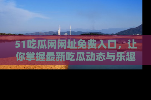 51吃瓜网网址免费入口,让你掌握最新吃瓜动态与乐趣!