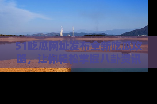 51吃瓜网址发布全新吃瓜攻略，让你轻松掌握八卦资讯！