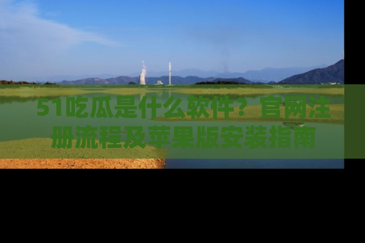 51吃瓜是什么软件?官网注册流程及苹果版安装指南