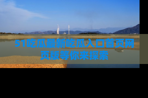 51吃瓜最新吃瓜入口首页网页版等你来探索