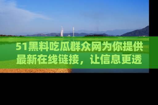 51黑料吃瓜群众网为你提供最新在线链接，让信息更透明