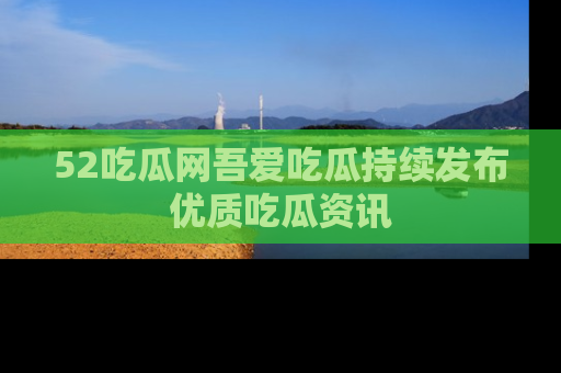 52吃瓜网吾爱吃瓜持续发布优质吃瓜资讯