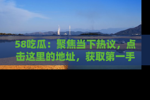 58吃瓜:聚焦当下热议,点击这里的地址,获取第一手的八卦信息!