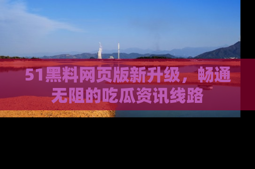 51黑料网页版新升级,畅通无阻的吃瓜资讯线路