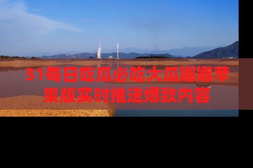 51每日吃瓜必吃大瓜娜娜苹果版实时推送爆款内容