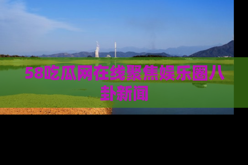 58吃瓜网在线聚焦娱乐圈八卦新闻