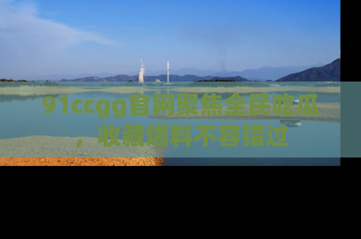 91ccgg官网聚焦全民吃瓜,收藏爆料不容错过