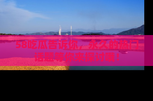 58吃瓜告诉你,永久的热门话题等你来探讨哦!