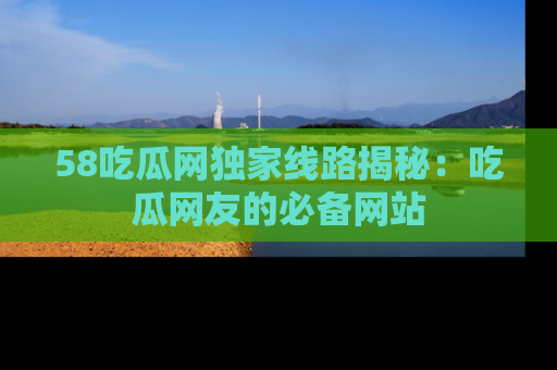 58吃瓜网独家线路揭秘:吃瓜网友的必备网站