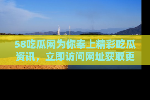 58吃瓜网为你奉上精彩吃瓜资讯,立即访问网址获取更多内容!