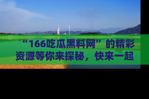 “166吃瓜黑料网”的精彩资源等你来探秘，快来一起吃瓜吧！
