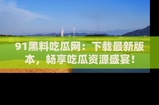 91黑料吃瓜网:下载最新版本,畅享吃瓜资源盛宴!