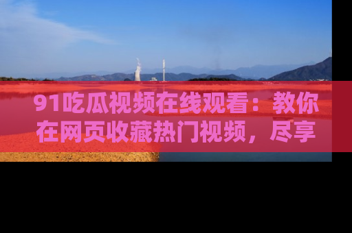 91吃瓜视频在线观看:教你在网页收藏热门视频,尽享吃瓜乐趣!