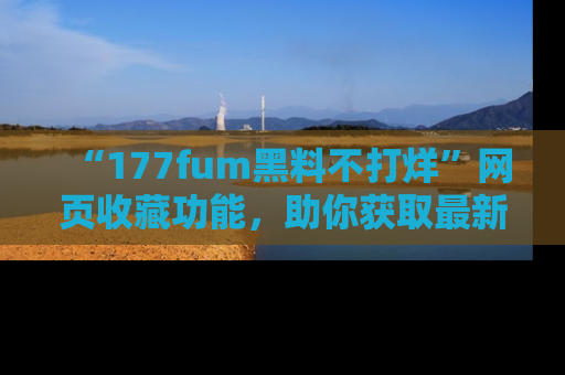“177fum黑料不打烊”网页收藏功能，助你获取最新黑料动态