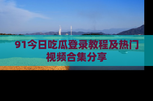 91今日吃瓜登录教程及热门视频合集分享