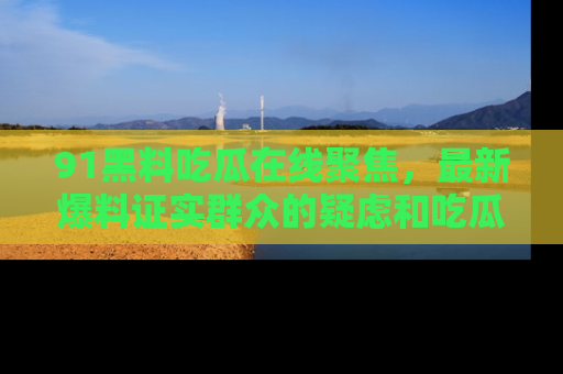 91黑料吃瓜在线聚焦,最新爆料证实群众的疑虑和吃瓜乐趣!