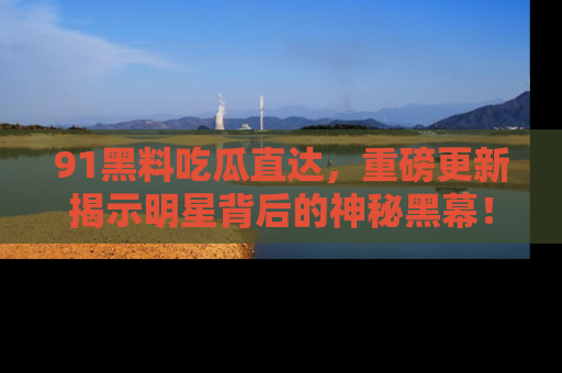 91黑料吃瓜直达,重磅更新揭示明星背后的神秘黑幕!