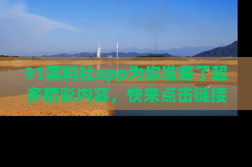 91黑料社app为你准备了超多精彩内容,快来点击链接一起探秘吧!
