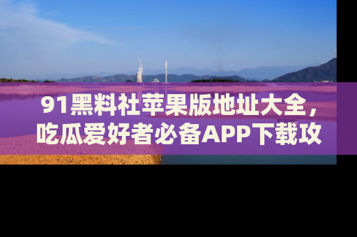 91黑料社苹果版地址大全,吃瓜爱好者必备APP下载攻略