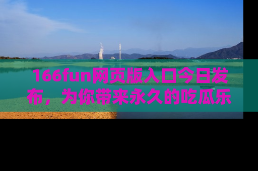 166fun网页版入口今日发布，为你带来永久的吃瓜乐趣与惊喜！