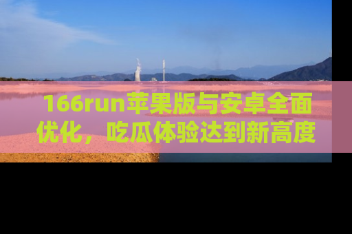 166run苹果版与安卓全面优化，吃瓜体验达到新高度！
