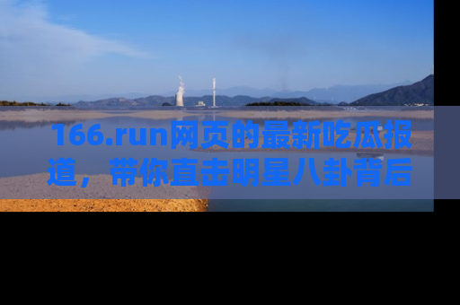 166.run网页的最新吃瓜报道，带你直击明星八卦背后的真相！