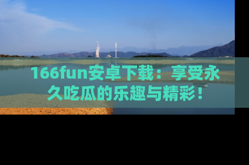 166fun安卓下载：享受永久吃瓜的乐趣与精彩！