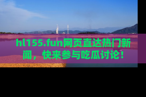 hl155.fun网页直达热门新闻，快来参与吃瓜讨论！