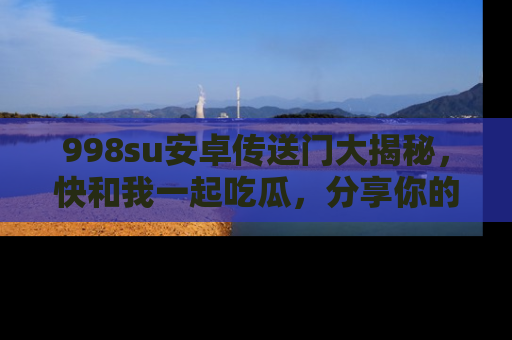 998su安卓传送门大揭秘，快和我一起吃瓜，分享你的发现！