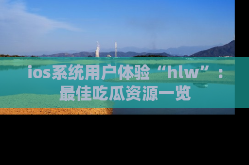 ios系统用户体验“hlw”：最佳吃瓜资源一览