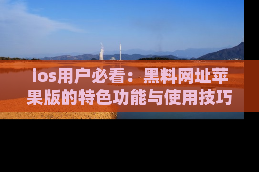 ios用户必看：黑料网址苹果版的特色功能与使用技巧详解