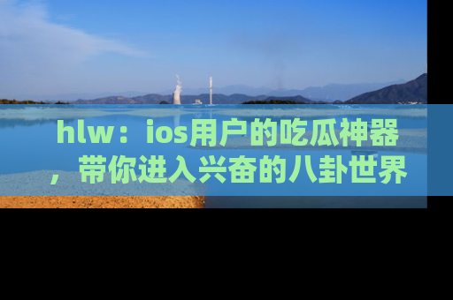 hlw：ios用户的吃瓜神器，带你进入兴奋的八卦世界！