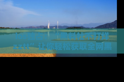 ios独占：“黑料社不打烊zztt”让你轻松获取全网黑料信息，不容错过！