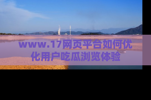 www.17网页平台如何优化用户吃瓜浏览体验