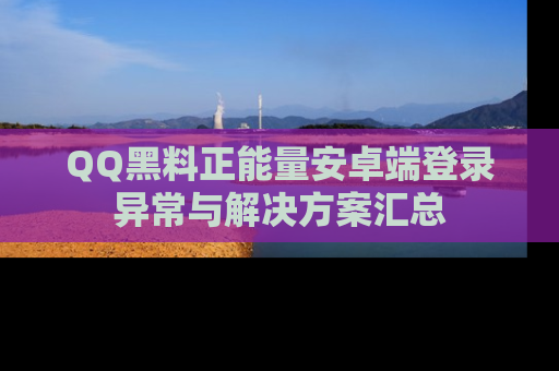 QQ黑料正能量安卓端登录异常与解决方案汇总