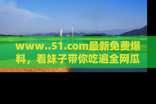www..51.com最新免费爆料，看妹子带你吃遍全网瓜！