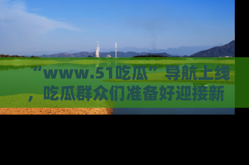 “www.51吃瓜”导航上线，吃瓜群众们准备好迎接新一波奇葩事件吗？