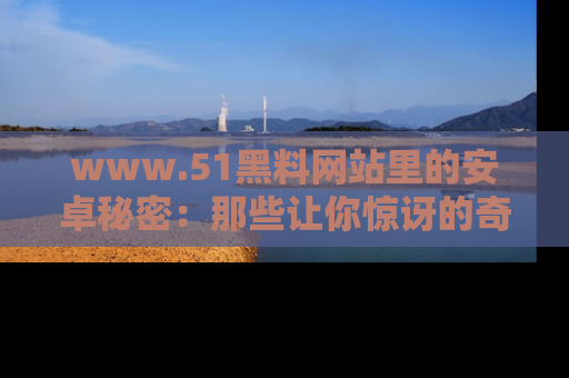 www.51黑料网站里的安卓秘密：那些让你惊讶的奇闻轶事盘点