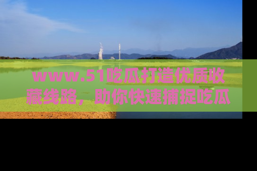 www.51吃瓜打造优质收藏线路，助你快速捕捉吃瓜热点