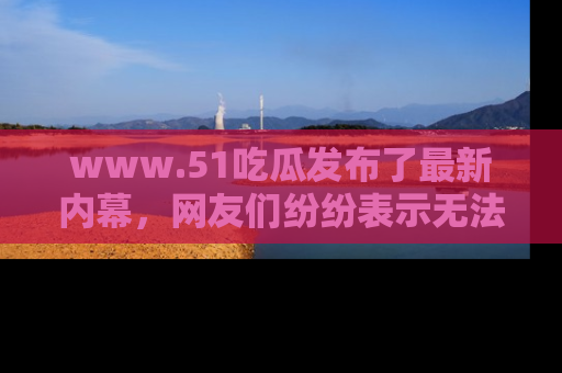 www.51吃瓜发布了最新内幕，网友们纷纷表示无法接受！