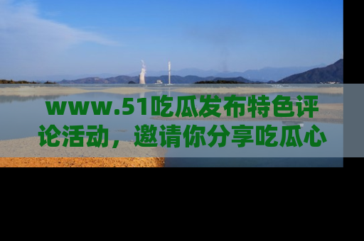 www.51吃瓜发布特色评论活动，邀请你分享吃瓜心得与看法！