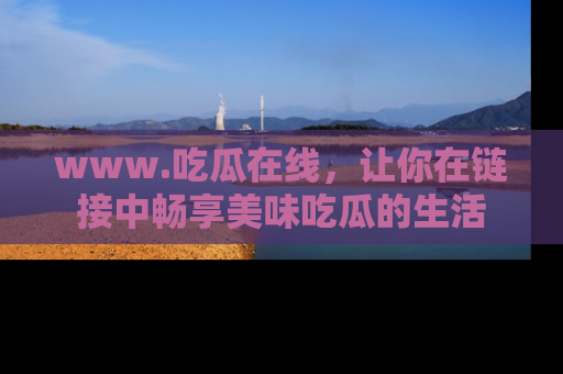 www.吃瓜在线，让你在链接中畅享美味吃瓜的生活