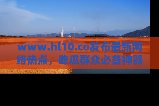 www.hl10.co发布最新网络热点，吃瓜群众必备神器