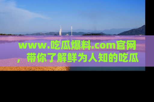 www.吃瓜爆料.com官网，带你了解鲜为人知的吃瓜故事与内幕！