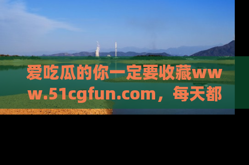 爱吃瓜的你一定要收藏www.51cgfun.com，每天都能发布精彩点评！