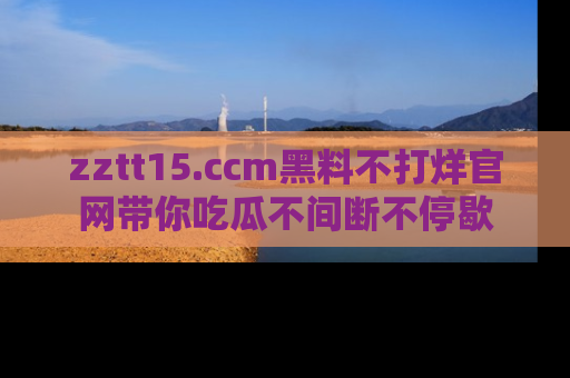 zztt15.ccm黑料不打烊官网带你吃瓜不间断不停歇