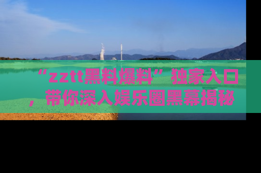 “zztt黑料爆料”独家入口，带你深入娱乐圈黑幕揭秘