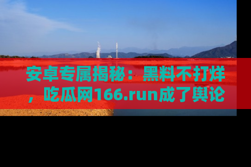 安卓专属揭秘：黑料不打烊，吃瓜网166.run成了舆论风暴的中心