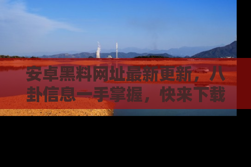 安卓黑料网址最新更新，八卦信息一手掌握，快来下载