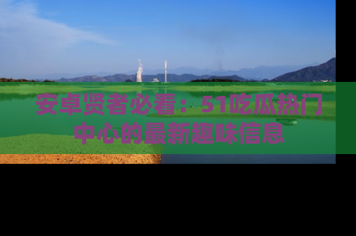 安卓贤者必看：51吃瓜热门中心的最新趣味信息
